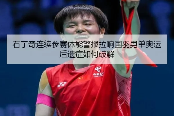 石宇奇连续参赛体能警报拉响国羽男单奥运后遗症如何破解