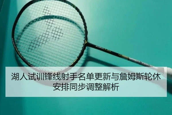 湖人试训锋线射手名单更新与詹姆斯轮休安排同步调整解析